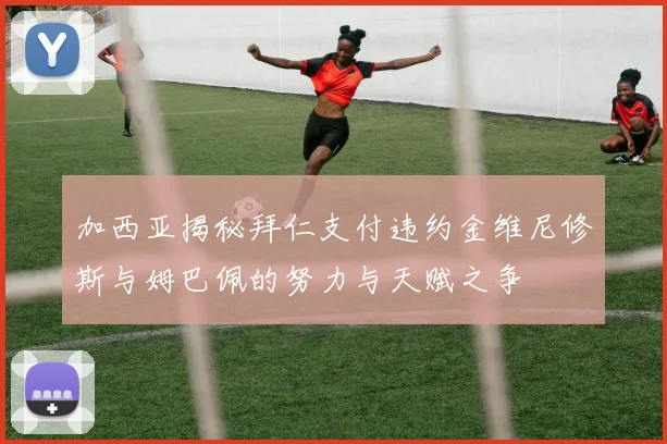 加西亚揭秘拜仁支付违约金维尼修斯与姆巴佩的努力与天赋之争