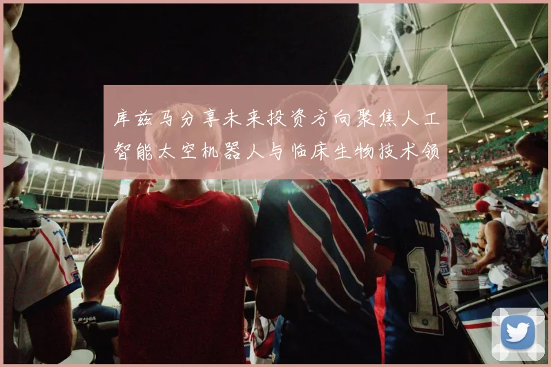库兹马分享未来投资方向聚焦人工智能太空机器人与临床生物技术领域