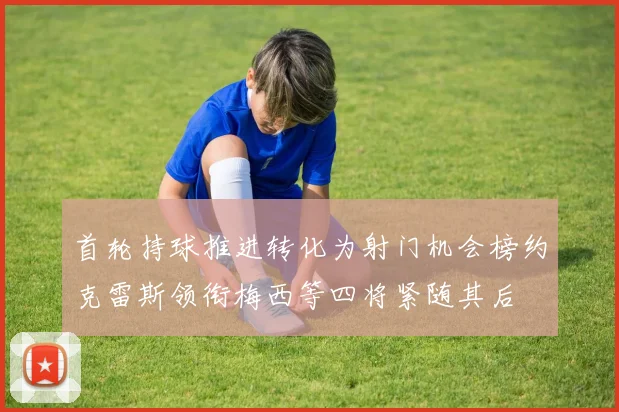 首轮持球推进转化为射门机会榜约克雷斯领衔梅西等四将紧随其后