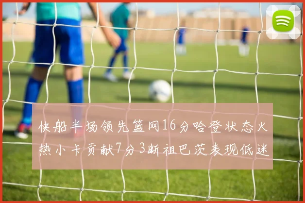 快船半场领先篮网16分哈登状态火热小卡贡献7分3断祖巴茨表现低迷