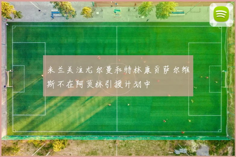 米兰关注尤尔曼和特林康贡萨尔维斯不在阿莫林引援计划中