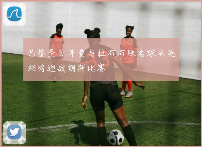 巴黎圣日耳曼与拉布布联名球衣亮相将迎战朗斯比赛