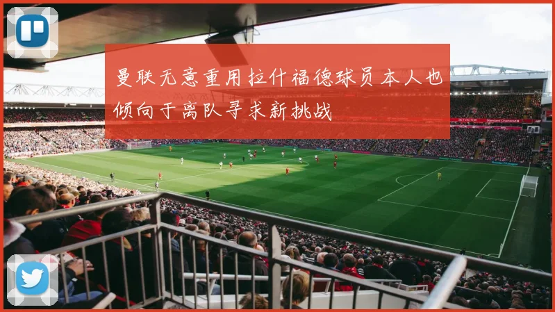 曼联无意重用拉什福德球员本人也倾向于离队寻求新挑战