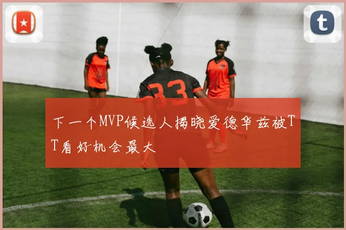 下一个MVP候选人揭晓爱德华兹被TT看好机会最大