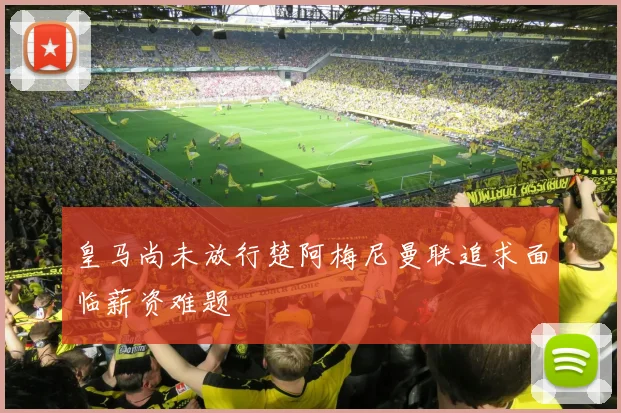 皇马尚未放行楚阿梅尼曼联追求面临薪资难题
