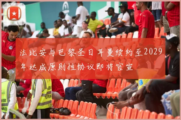 法比安与巴黎圣日耳曼续约至2029年达成原则性协议即将官宣