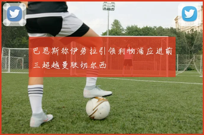 巴恩斯称伊劳拉引领利物浦应进前三超越曼联切尔西