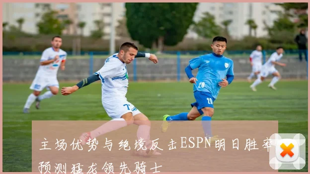 主场优势与绝境反击ESPN明日胜率预测猛龙领先骑士