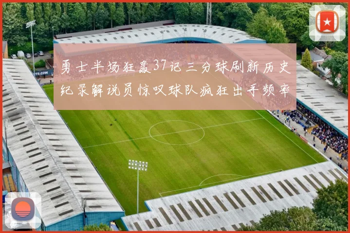 勇士半场狂轰37记三分球刷新历史纪录解说员惊叹球队疯狂出手频率