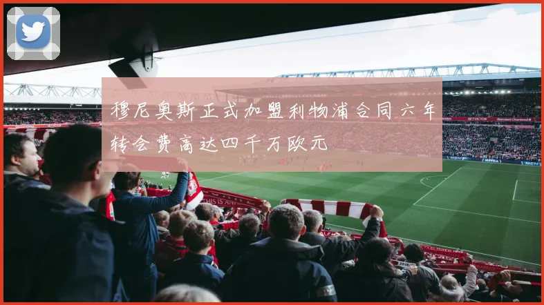 穆尼奥斯正式加盟利物浦合同六年转会费高达四千万欧元