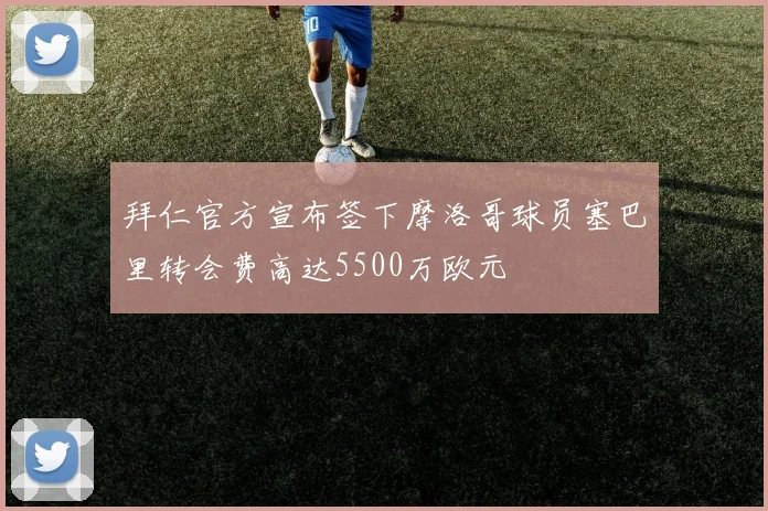 拜仁官方宣布签下摩洛哥球员塞巴里转会费高达5500万欧元