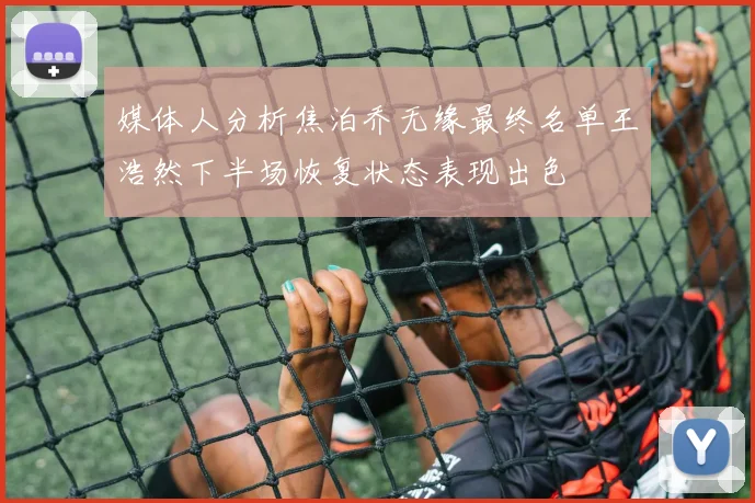 媒体人分析焦泊乔无缘最终名单王浩然下半场恢复状态表现出色