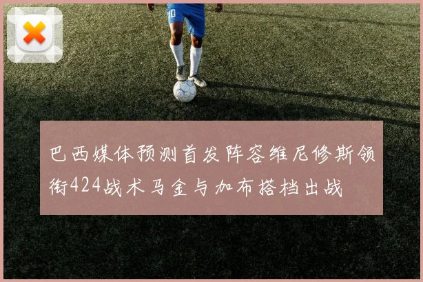 巴西媒体预测首发阵容维尼修斯领衔424战术马金与加布搭档出战