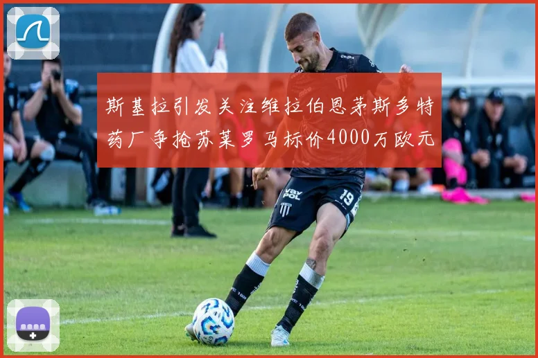 斯基拉引发关注维拉伯恩茅斯多特药厂争抢苏莱罗马标价4000万欧元