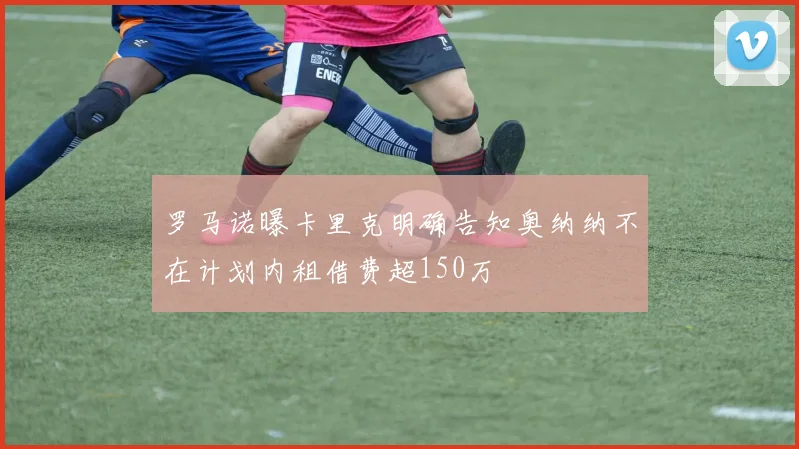 罗马诺曝卡里克明确告知奥纳纳不在计划内租借费超150万