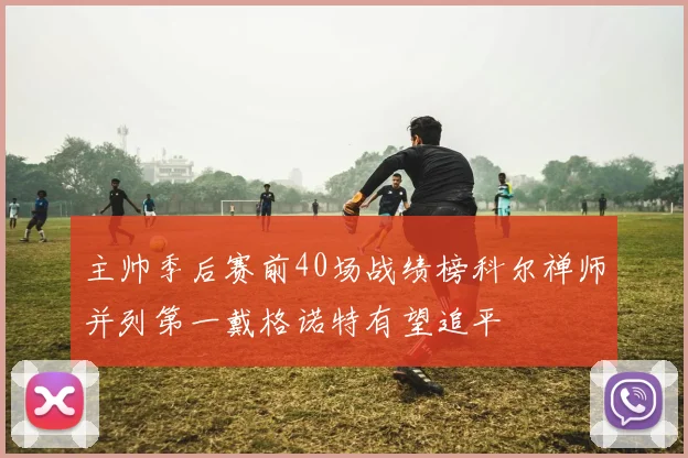 主帅季后赛前40场战绩榜科尔禅师并列第一戴格诺特有望追平