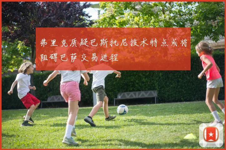 弗里克质疑巴斯托尼技术特点或将阻碍巴萨交易进程