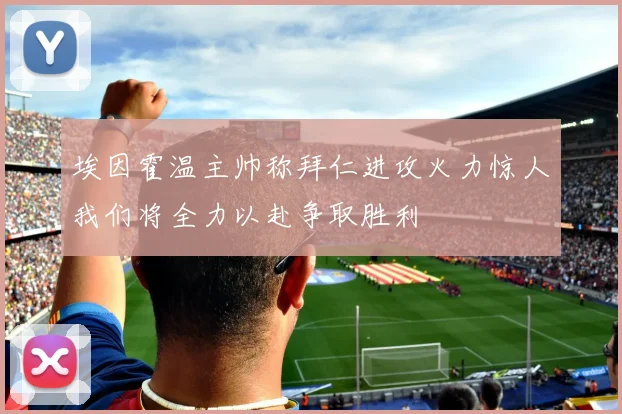 埃因霍温主帅称拜仁进攻火力惊人我们将全力以赴争取胜利