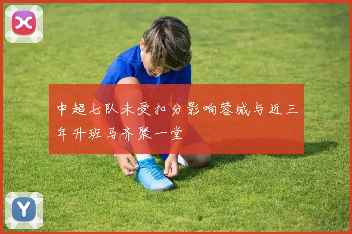 中超七队未受扣分影响蓉城与近三年升班马齐聚一堂