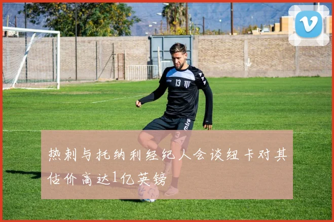 热刺与托纳利经纪人会谈纽卡对其估价高达1亿英镑