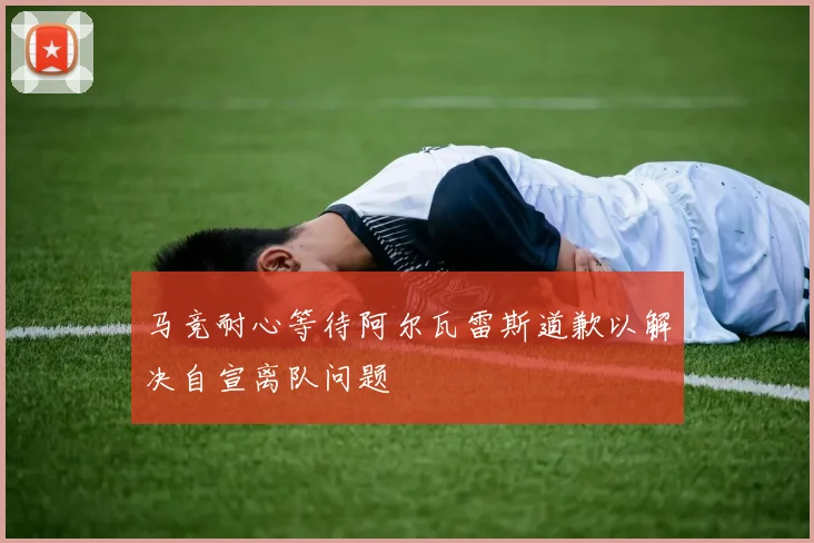 马竞耐心等待阿尔瓦雷斯道歉以解决自宣离队问题