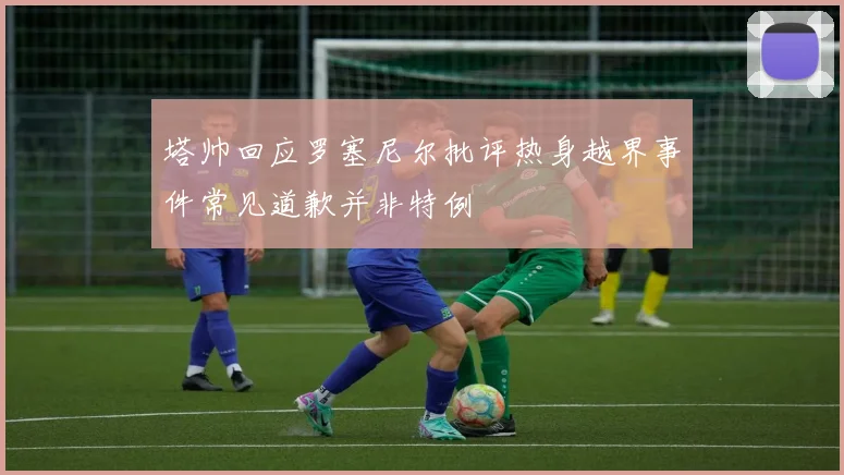 塔帅回应罗塞尼尔批评热身越界事件常见道歉并非特例