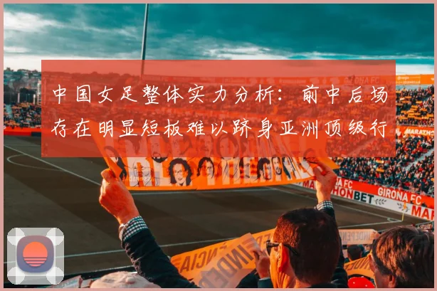 中国女足整体实力分析:前中后场存在明显短板难以跻身亚洲顶级行列