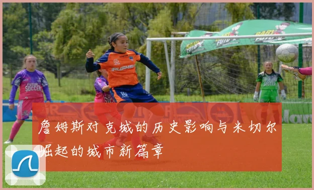 詹姆斯对克城的历史影响与米切尔崛起的城市新篇章