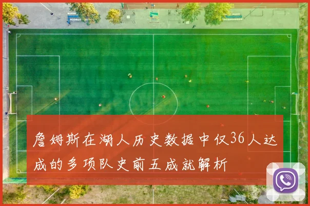 詹姆斯在湖人历史数据中仅36人达成的多项队史前五成就解析