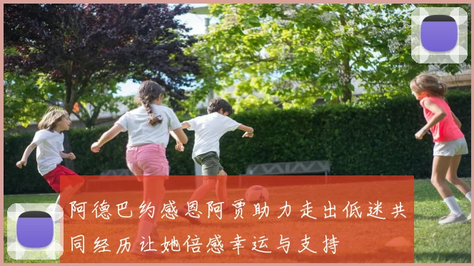 阿德巴约感恩阿贾助力走出低迷共同经历让她倍感幸运与支持