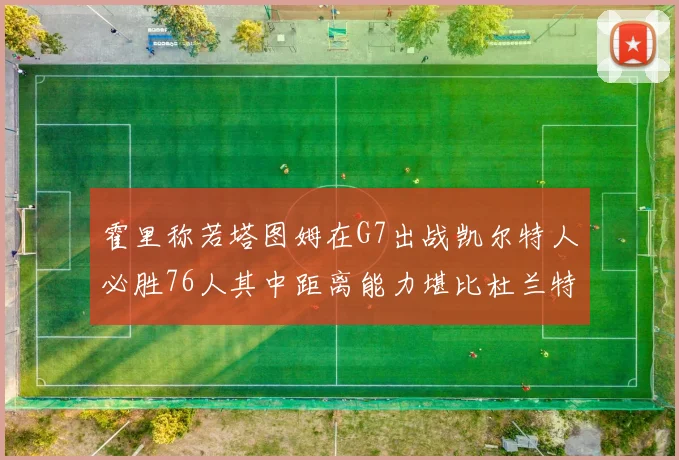 霍里称若塔图姆在G7出战凯尔特人必胜76人其中距离能力堪比杜兰特