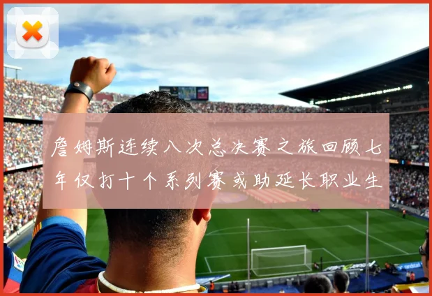 詹姆斯连续八次总决赛之旅回顾七年仅打十个系列赛或助延长职业生涯
