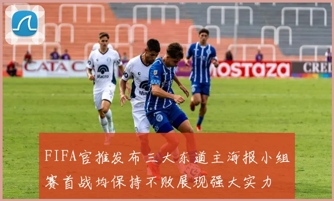 FIFA官推发布三大东道主海报小组赛首战均保持不败展现强大实力