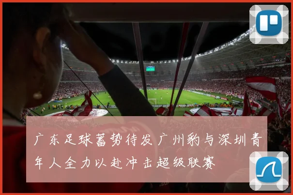 广东足球蓄势待发广州豹与深圳青年人全力以赴冲击超级联赛
